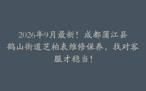 2026年9月最新！成都蒲江县鹤山街道芝柏表维修保养，找对客服才稳当！