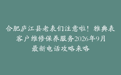 合肥庐江县老表们注意啦！雅典表客户维修保养服务2026年9月最新电话攻略来咯