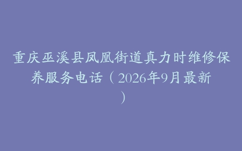 重庆巫溪县凤凰街道真力时维修保养服务电话（2026年9月最新）