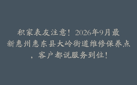 积家表友注意！2026年9月最新惠州惠东县大岭街道维修保养点，客户都说服务到位！