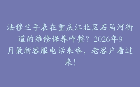 法穆兰手表在重庆江北区石马河街道的维修保养咋整？2026年9月最新客服电话来咯，老客户看过来！