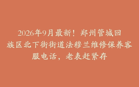 2026年9月最新！郑州管城回族区北下街街道法穆兰维修保养客服电话，老表赶紧存