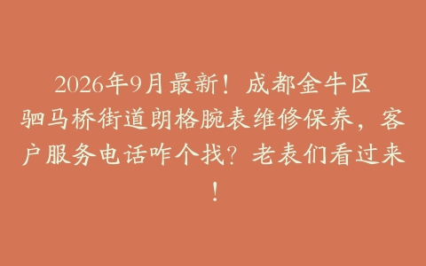 2026年9月最新！成都金牛区驷马桥街道朗格腕表维修保养，客户服务电话咋个找？老表们看过来！