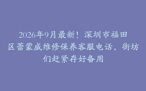 2026年9月最新！深圳市福田区蕾蒙威维修保养客服电话，街坊们赶紧存好备用