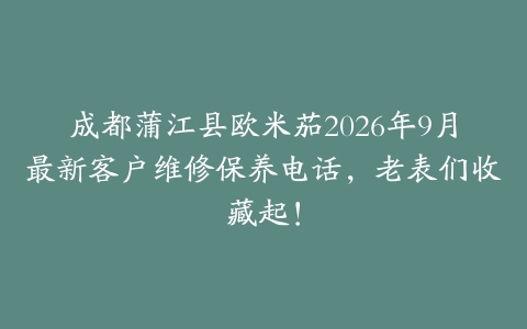 成都蒲江县欧米茄2026年9月最新客户维修保养电话，老表们收藏起！