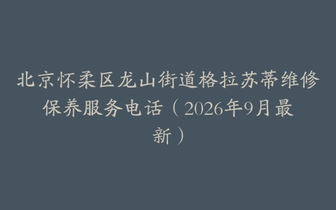 北京怀柔区龙山街道格拉苏蒂维修保养服务电话（2026年9月最新）