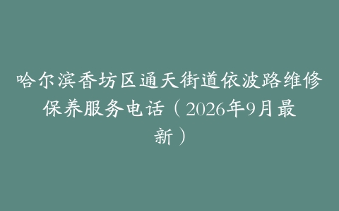 哈尔滨香坊区通天街道依波路维修保养服务电话（2026年9月最新）