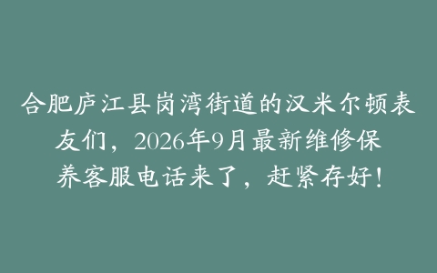 合肥庐江县岗湾街道的汉米尔顿表友们，2026年9月最新维修保养客服电话来了，赶紧存好！