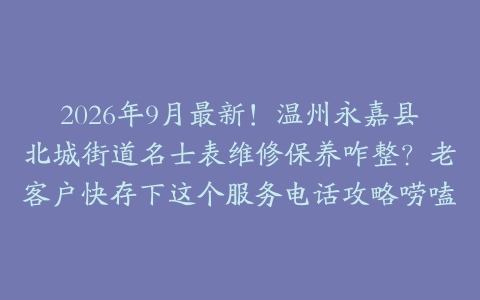 2026年9月最新！温州永嘉县北城街道名士表维修保养咋整？老客户快存下这个服务电话攻略唠嗑