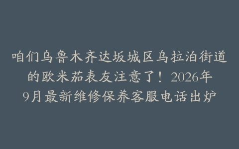 咱们乌鲁木齐达坂城区乌拉泊街道的欧米茄表友注意了！2026年9月最新维修保养客服电话出炉