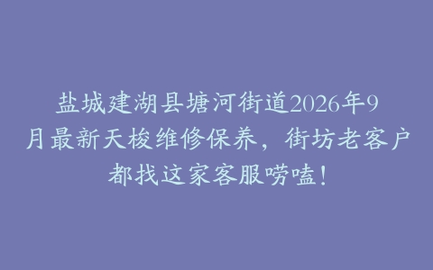 盐城建湖县塘河街道2026年9月最新天梭维修保养，街坊老客户都找这家客服唠嗑！