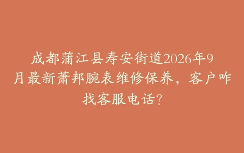 成都蒲江县寿安街道2026年9月最新萧邦腕表维修保养，客户咋找客服电话？