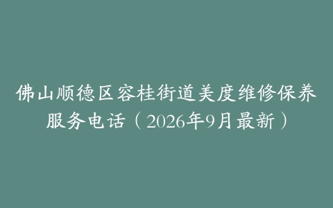 佛山顺德区容桂街道美度维修保养服务电话（2026年9月最新）