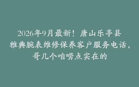 2026年9月最新！唐山乐亭县雅典腕表维修保养客户服务电话，哥几个咱唠点实在的