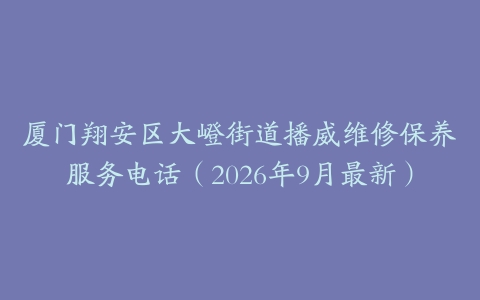厦门翔安区大嶝街道播威维修保养服务电话(2026年9月最新)