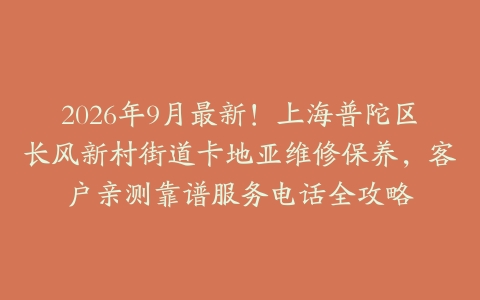 2026年9月最新！上海普陀区长风新村街道卡地亚维修保养，客户亲测靠谱服务电话全攻略