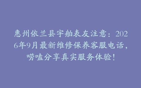 惠州依兰县宇舶表友注意:2026年9月最新维修保养客服电话,唠嗑分享真实服务体验!
