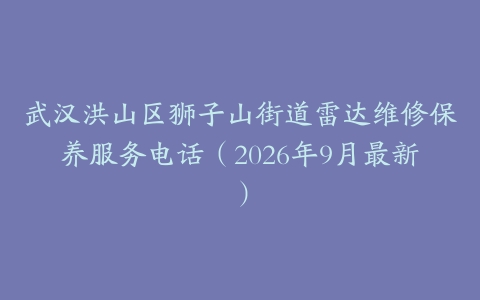 武汉洪山区狮子山街道雷达维修保养服务电话（2026年9月最新）