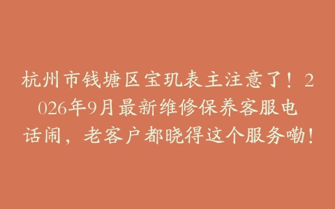 杭州市钱塘区宝玑表主注意了！2026年9月最新维修保养客服电话闹，老客户都晓得这个服务嘞！
