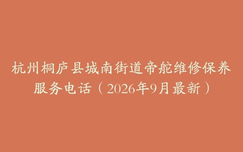 杭州桐庐县城南街道帝舵维修保养服务电话（2026年9月最新）
