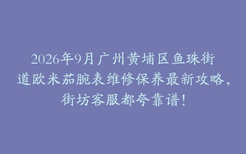 2026年9月广州黄埔区鱼珠街道欧米茄腕表维修保养最新攻略,街坊客服都夸靠谱!
