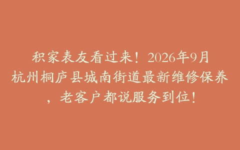 积家表友看过来！2026年9月杭州桐庐县城南街道最新维修保养，老客户都说服务到位！