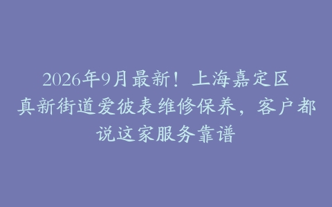 2026年9月最新！上海嘉定区真新街道爱彼表维修保养，客户都说这家服务靠谱