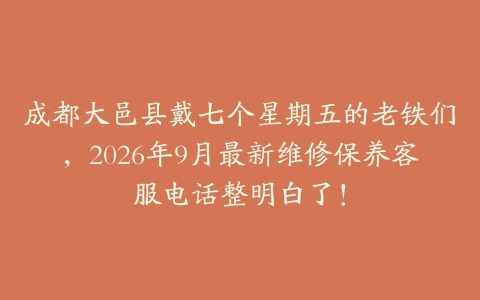 成都大邑县戴七个星期五的老铁们，2026年9月最新维修保养客服电话整明白了！