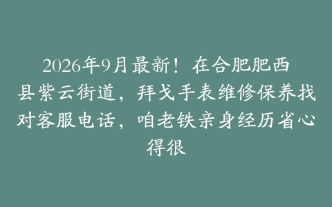 2026年9月最新！在合肥肥西县紫云街道，拜戈手表维修保养找对客服电话，咱老铁亲身经历省心得很