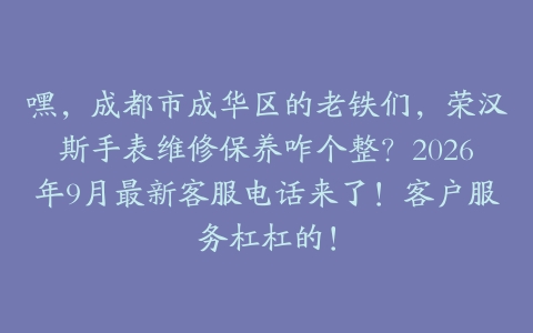 嘿，成都市成华区的老铁们，荣汉斯手表维修保养咋个整？2026年9月最新客服电话来了！客户服务杠杠的！