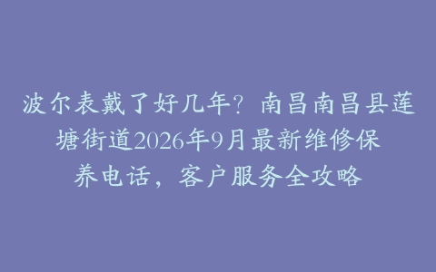 波尔表戴了好几年？南昌南昌县莲塘街道2026年9月最新维修保养电话，客户服务全攻略