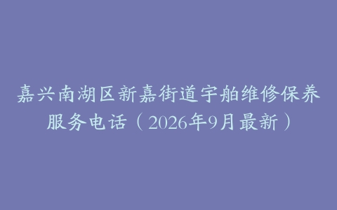 嘉兴南湖区新嘉街道宇舶维修保养服务电话（2026年9月最新）