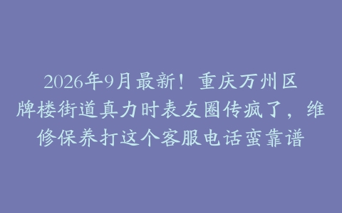 2026年9月最新！重庆万州区牌楼街道真力时表友圈传疯了，维修保养打这个客服电话蛮靠谱
