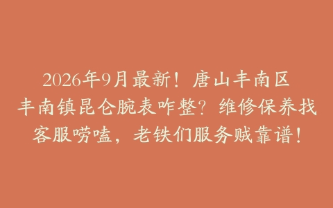 2026年9月最新！唐山丰南区丰南镇昆仑腕表咋整？维修保养找客服唠嗑，老铁们服务贼靠谱！