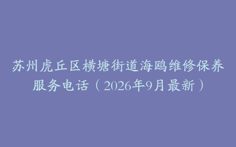 苏州虎丘区横塘街道海鸥维修保养服务电话（2026年9月最新）