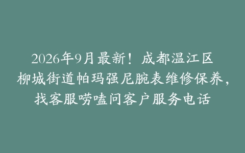 2026年9月最新！成都温江区柳城街道帕玛强尼腕表维修保养，找客服唠嗑问客户服务电话