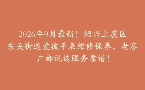 2026年9月最新！绍兴上虞区东关街道爱彼手表维修保养，老客户都说这服务靠谱！