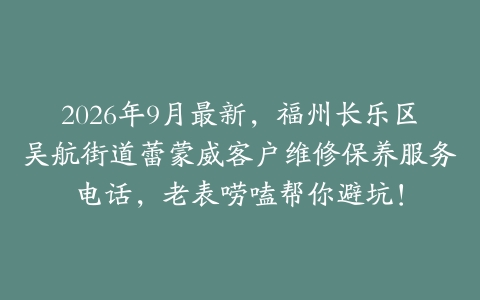 2026年9月最新，福州长乐区吴航街道蕾蒙威客户维修保养服务电话，老表唠嗑帮你避坑！