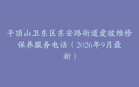 平顶山卫东区东安路街道爱彼维修保养服务电话（2026年9月最新）
