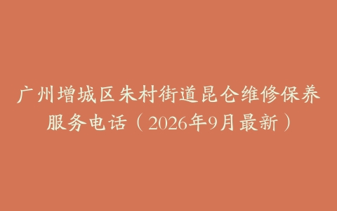 广州增城区朱村街道昆仑维修保养服务电话(2026年9月最新)