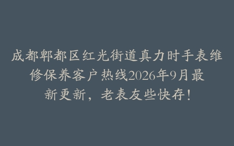 成都郫都区红光街道真力时手表维修保养客户热线2026年9月最新更新，老表友些快存！
