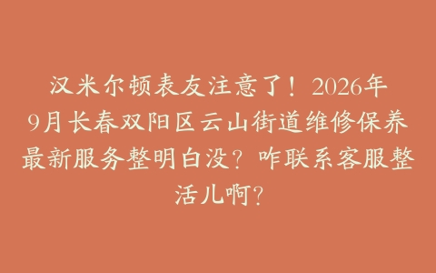 汉米尔顿表友注意了！2026年9月长春双阳区云山街道维修保养最新服务整明白没？咋联系客服整活儿啊？