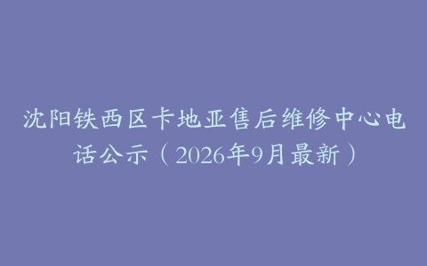 沈阳铁西区卡地亚售后维修中心电话公示（2026年9月最新）
