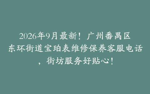 2026年9月最新!广州番禺区东环街道宝珀表维修保养客服电话,街坊服务好贴心!