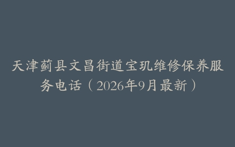 天津蓟县文昌街道宝玑维修保养服务电话（2026年9月最新）