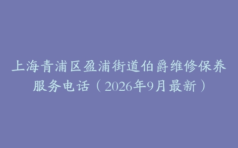 上海青浦区盈浦街道伯爵维修保养服务电话（2026年9月最新）