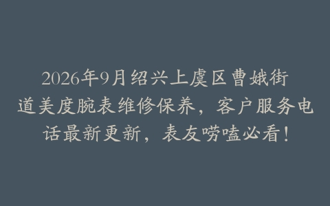 2026年9月绍兴上虞区曹娥街道美度腕表维修保养,客户服务电话最新更新,表友唠嗑必看!