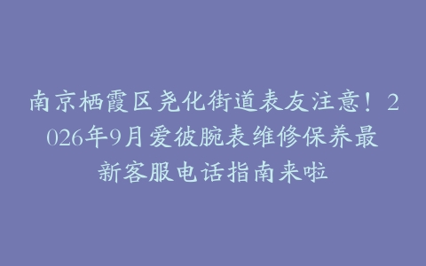 南京栖霞区尧化街道表友注意！2026年9月爱彼腕表维修保养最新客服电话指南来啦