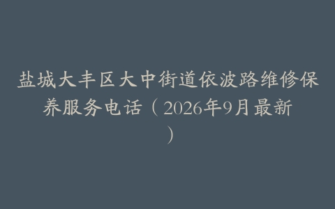 盐城大丰区大中街道依波路维修保养服务电话（2026年9月最新）