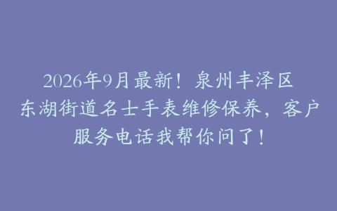 2026年9月最新!泉州丰泽区东湖街道名士手表维修保养,客户服务电话我帮你问了!